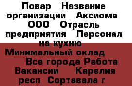 Повар › Название организации ­ Аксиома, ООО › Отрасль предприятия ­ Персонал на кухню › Минимальный оклад ­ 20 000 - Все города Работа » Вакансии   . Карелия респ.,Сортавала г.